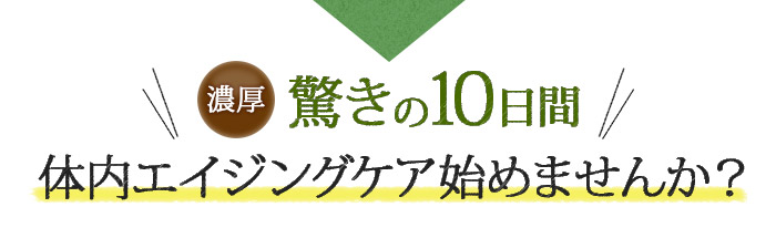 濃厚・驚きの10日間 体内エイジングケア始めませんか？