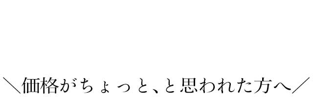 価格がちょっと、と思われた方へ